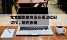 乐鱼体育活动-关于尤文图斯主席宣布重返欧冠议程，球迷振奋的信息